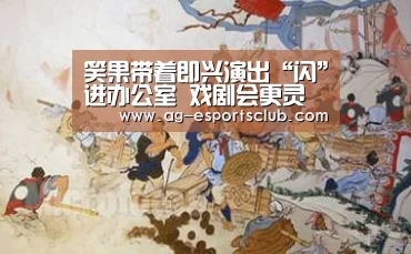 笑果带着即兴演出“闪”进办公室 戏剧会更灵活得泛起在生活中吗?-AG赛事(图1) AG赛事