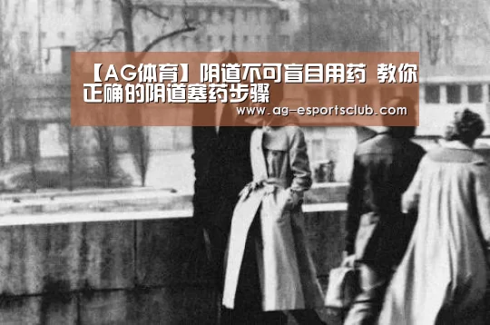 【AG体育】阴道不可盲目用药 教你正确的阴道塞药步骤(图1) AG赛事
